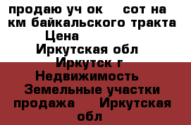 продаю уч-ок 32 сот на 12км байкальского тракта › Цена ­ 3 000 000 - Иркутская обл., Иркутск г. Недвижимость » Земельные участки продажа   . Иркутская обл.